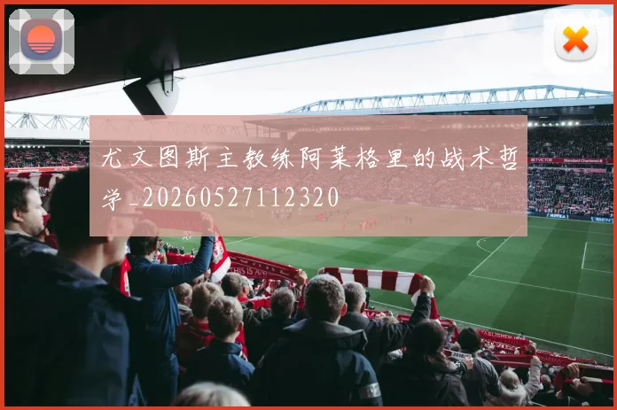 尤文图斯主教练阿莱格里的战术哲学_20260527112320