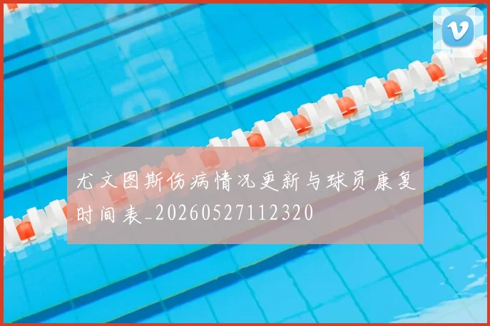 尤文图斯伤病情况更新与球员康复时间表_20260527112320